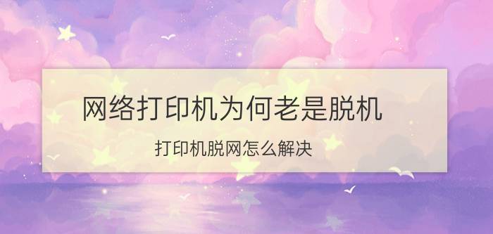 网络打印机为何老是脱机 打印机脱网怎么解决？